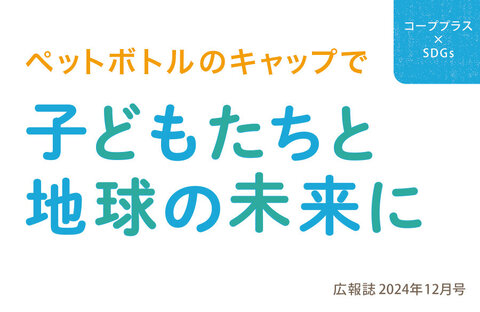 【コーププラス×SDGs】ペットボトルのキャップで子どもたちと地球の未来に（広報誌2024年11月号）