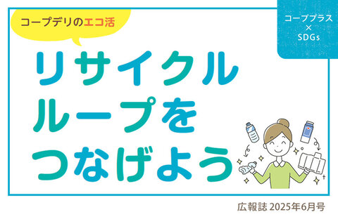 【コーププラス×SDGs】コープデリのエコ活 リサイクルループをつなげよう（広報誌2025年6月号）