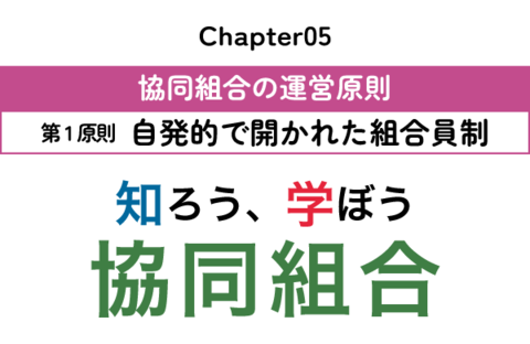 【知ろう、学ぼう　協同組合】chapter05：協同組合の運営原則～第1原則 自発的で開かれた組合員制～