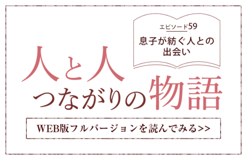 【人と人 つながりの物語】エピソード59「息子が紡ぐ人との出会い」