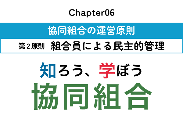 【知ろう、学ぼう　協同組合】chapter06：協同組合の運営原則～第2原則　組合員による民主的管理～