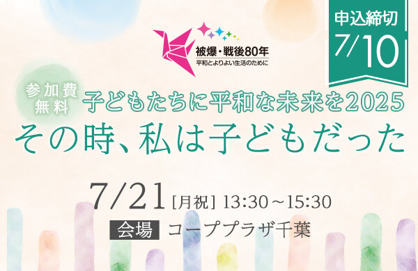 【コープみらい】子どもたちに平和な未来を2025「その時、私は子どもだった ～被爆・戦後80年の想い～」参加者募集（7月21日（月・祝）開催）