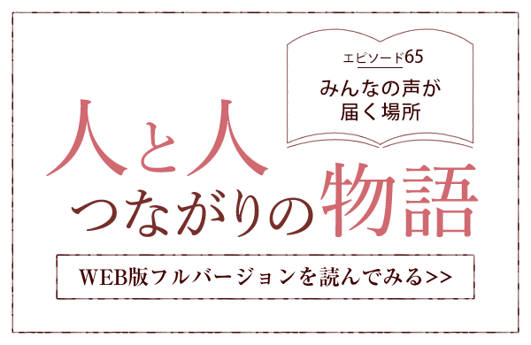 【人と人 つながりの物語】エピソード65「みんなの声が届く場所」