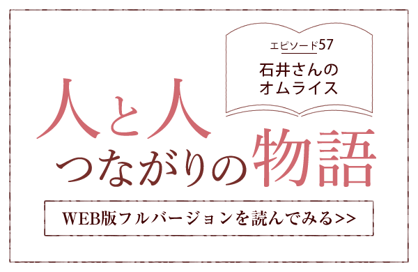 【人と人 つながりの物語】エピソード56「石井さんのオムライス」