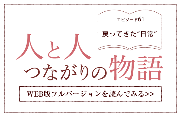 【人と人 つながりの物語】エピソード61「戻ってきた"日常"」